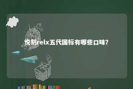 悦刻relx五代国标有哪些口味？ 